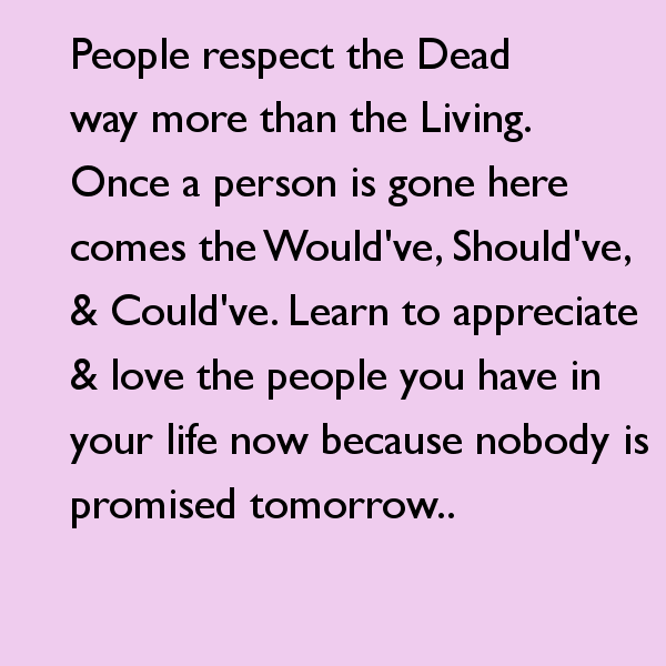 people respect the dead way more than the living once a person is gone here comes the would ve should ve could ve learn to appreciate love the people you have in your